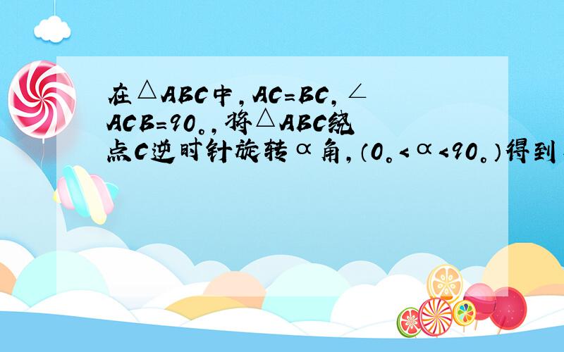 在△ABC中,AC=BC,∠ACB=90°,将△ABC绕点C逆时针旋转α角,（0°＜α＜90°）得到△A1B1C,连结B