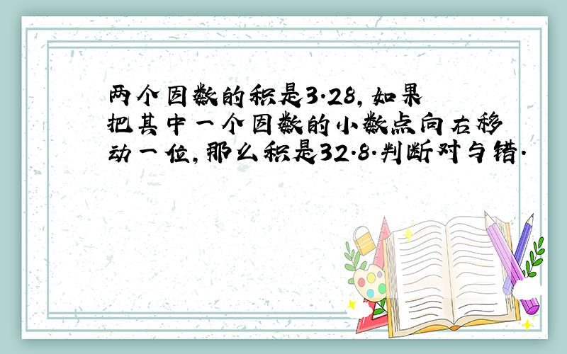 两个因数的积是3.28,如果把其中一个因数的小数点向右移动一位,那么积是32.8.判断对与错.