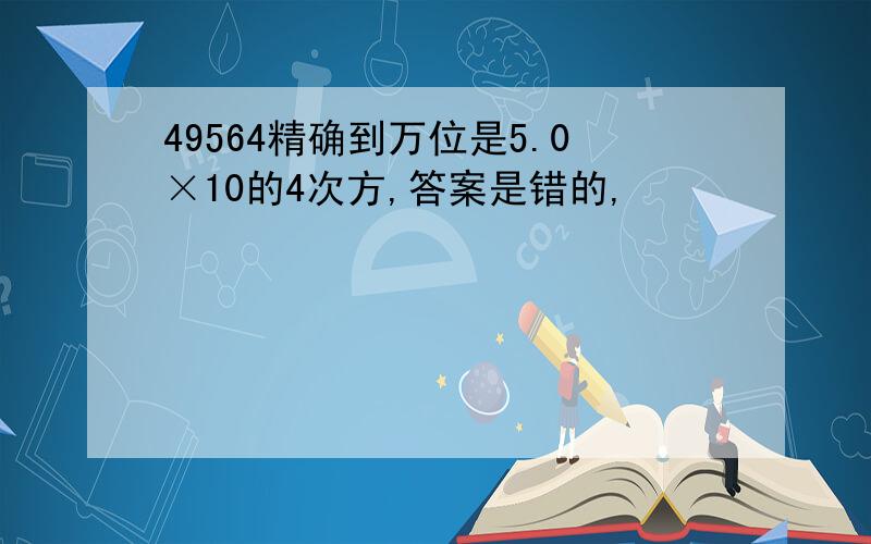 49564精确到万位是5.0×10的4次方,答案是错的,