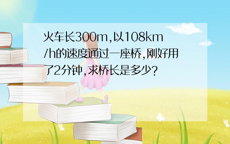 火车长300m,以108km/h的速度通过一座桥,刚好用了2分钟,求桥长是多少?