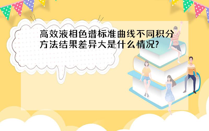 高效液相色谱标准曲线不同积分方法结果差异大是什么情况?