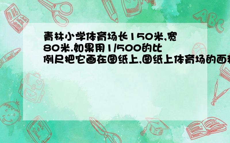 青林小学体育场长150米,宽80米.如果用1/500的比例尺把它画在图纸上,图纸上体育场的面积是多少、