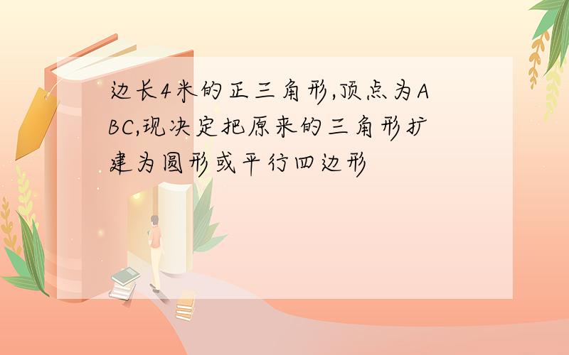 边长4米的正三角形,顶点为ABC,现决定把原来的三角形扩建为圆形或平行四边形