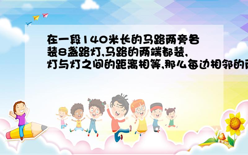 在一段140米长的马路两旁各装8盏路灯,马路的两端都装,灯与灯之间的距离相等,那么每边相邻的两盏灯之间的距离是（）米.