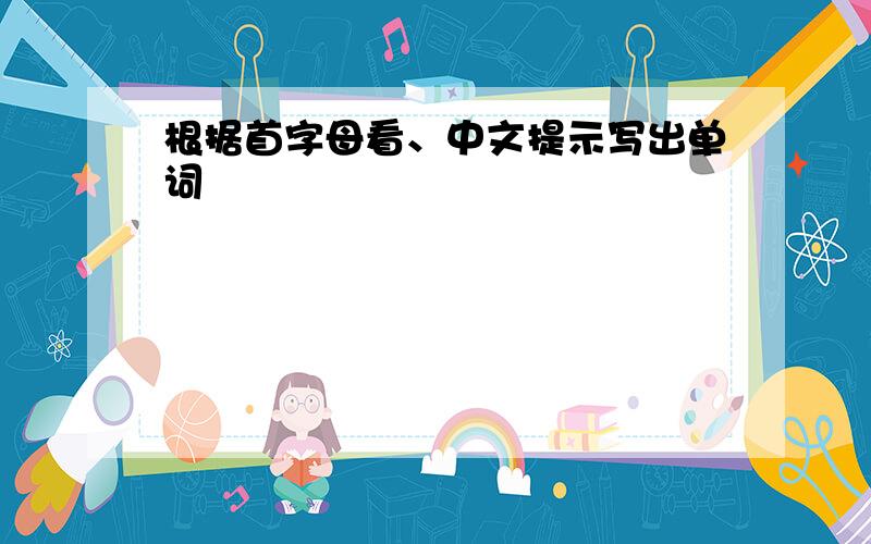 根据首字母看、中文提示写出单词