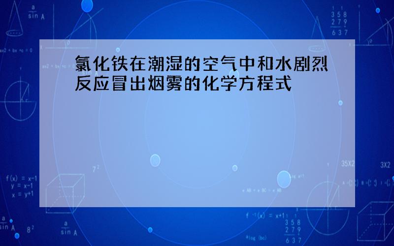 氯化铁在潮湿的空气中和水剧烈反应冒出烟雾的化学方程式