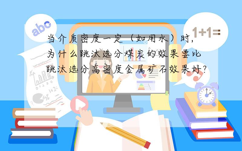 当介质密度一定（如用水）时,为什么跳汰选分煤炭的效果要比跳汰选分高密度金属矿石效果好?