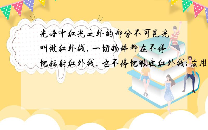 光谱中红光之外的部分不可见光叫做红外线，一切物体都在不停地辐射红外线，也不停地吸收红外线；应用红外线的热效应比较强，制