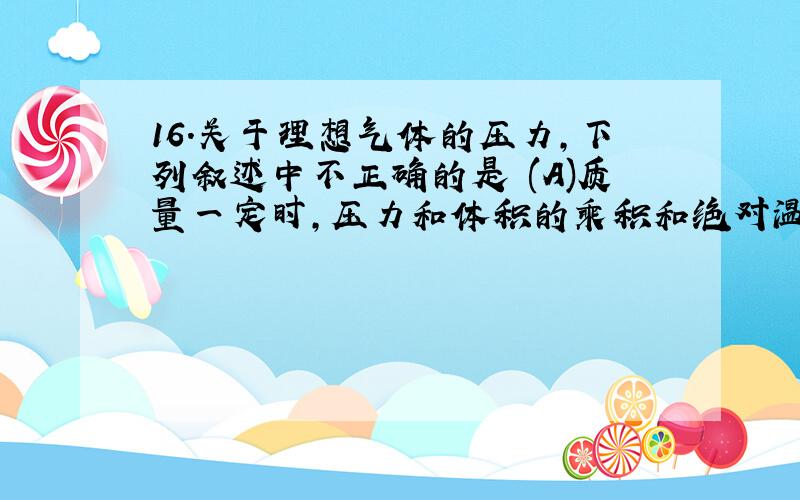 16.关于理想气体的压力,下列叙述中不正确的是 (A)质量一定时,压力和体积的乘积和绝对温度成正比 (B)