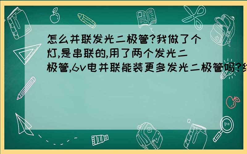 怎么并联发光二极管?我做了个灯,是串联的,用了两个发光二极管,6v电并联能装更多发光二极管吗?给个详细方法我12岁（我做