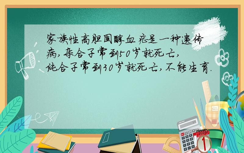 家族性高胆固醇血症是一种遗传病,杂合子常到50岁就死亡,纯合子常到30岁就死亡,不能生育.