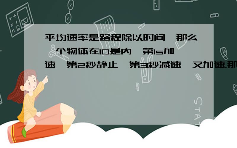 平均速率是路程除以时间,那么一个物体在10是内,第1s加速,第2秒静止,第3秒减速,又加速.那么结果走得路程是100M,