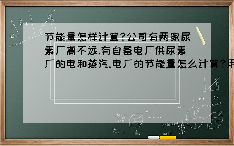 节能量怎样计算?公司有两家尿素厂离不远,有自备电厂供尿素厂的电和蒸汽.电厂的节能量怎么计算?用什么指标来衡量它是否节能?