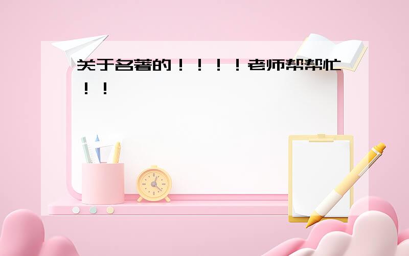 关于名著的！！！！老师帮帮忙！！