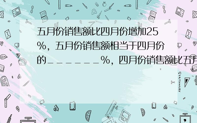 五月份销售额比四月份增加25%，五月份销售额相当于四月份的______%，四月份销售额比五月份少______%．