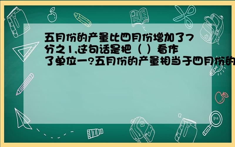 五月份的产量比四月份增加了7分之1,这句话是把（ ）看作了单位一?五月份的产量相当于四月份的?