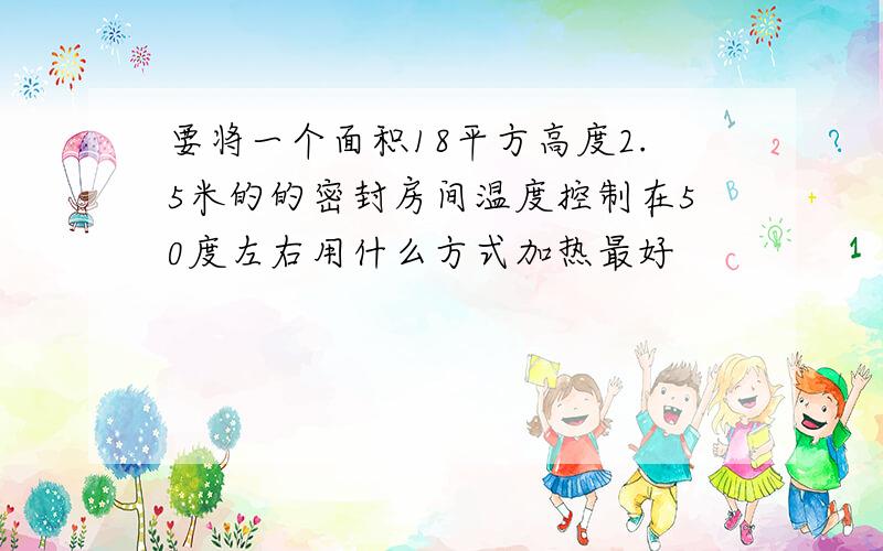 要将一个面积18平方高度2.5米的的密封房间温度控制在50度左右用什么方式加热最好