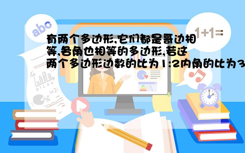 有两个多边形,它们都是哥边相等,各角也相等的多边形,若这两个多边形边数的比为1:2内角的比为3：4,求各边