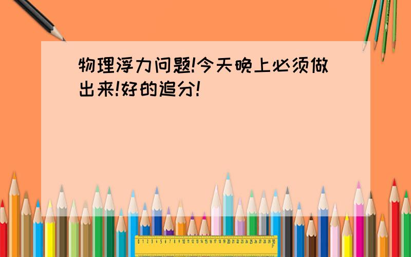 物理浮力问题!今天晚上必须做出来!好的追分!