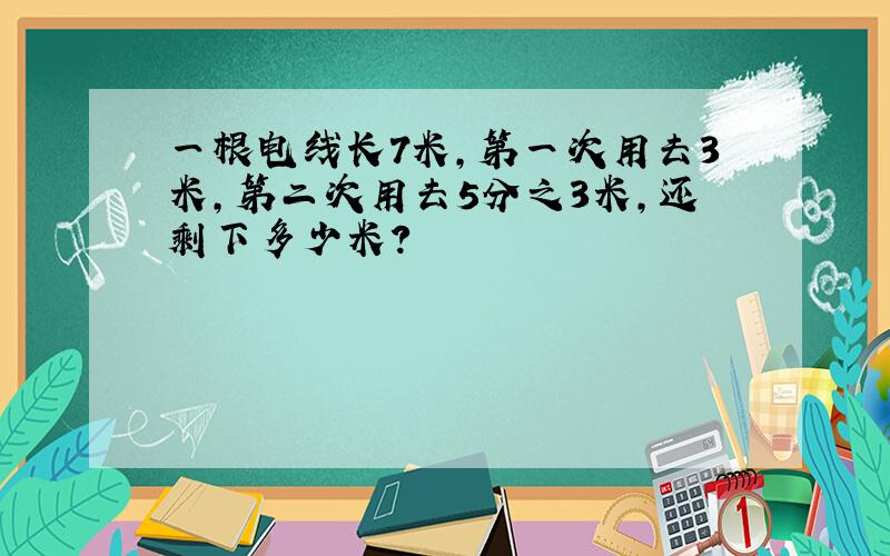 一根电线长7米,第一次用去3米,第二次用去5分之3米,还剩下多少米?