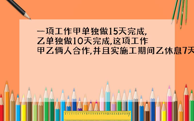 一项工作甲单独做15天完成,乙单独做10天完成,这项工作甲乙俩人合作,并且实施工期间乙休息7天,则几天完成,初一数学,真