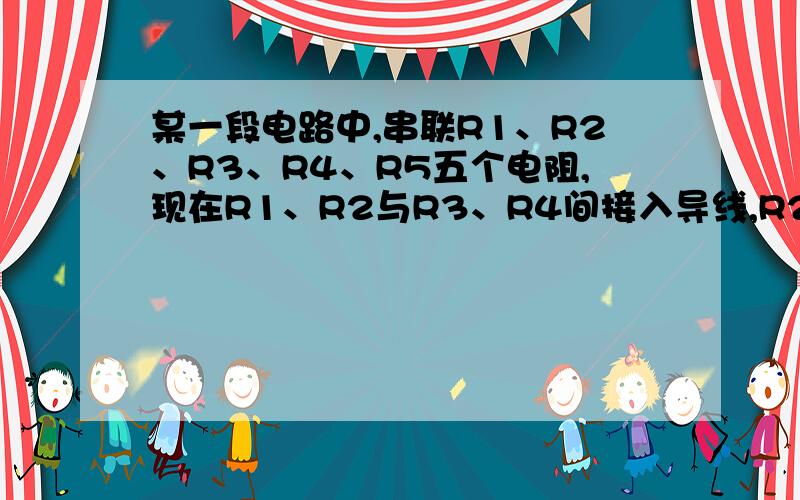 某一段电路中,串联R1、R2、R3、R4、R5五个电阻,现在R1、R2与R3、R4间接入导线,R2、R3与R4、R5间接