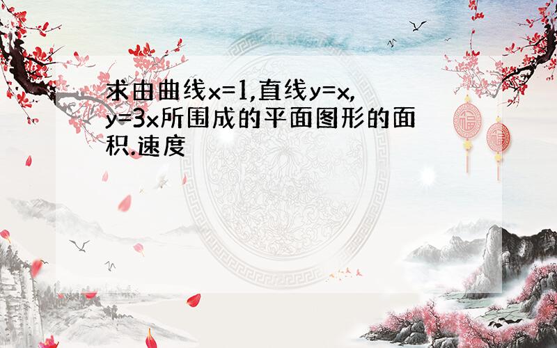 求由曲线x=1,直线y=x,y=3x所围成的平面图形的面积.速度