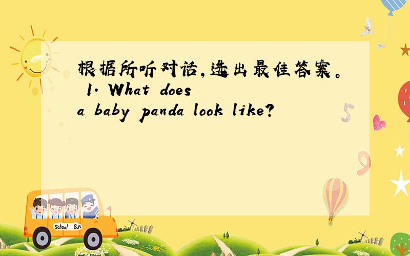 根据所听对话，选出最佳答案。 1. What does a baby panda look like?