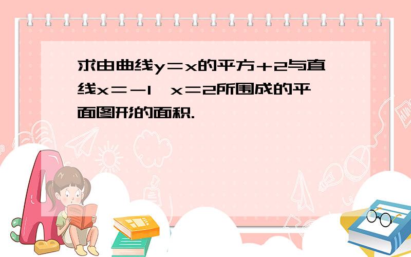 求由曲线y＝x的平方＋2与直线x＝－1,x＝2所围成的平面图形的面积.