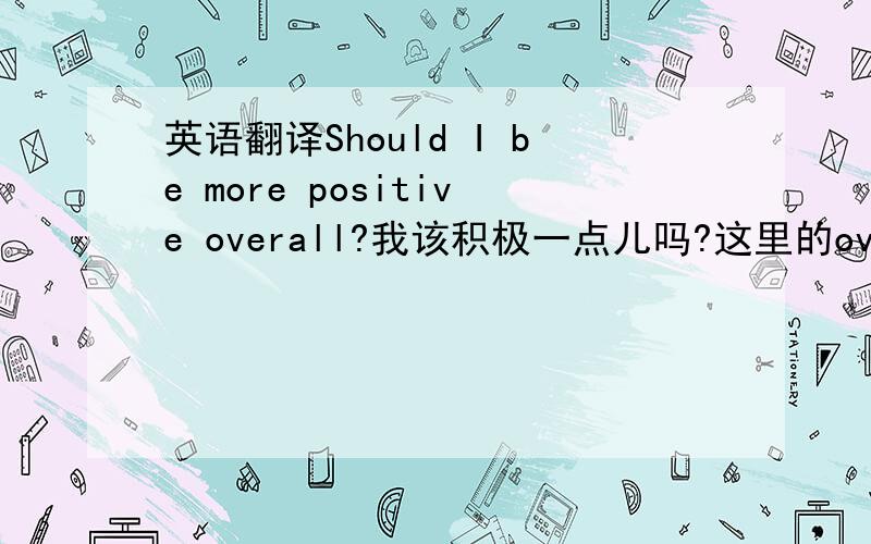 英语翻译Should I be more positive overall?我该积极一点儿吗?这里的overall是副词