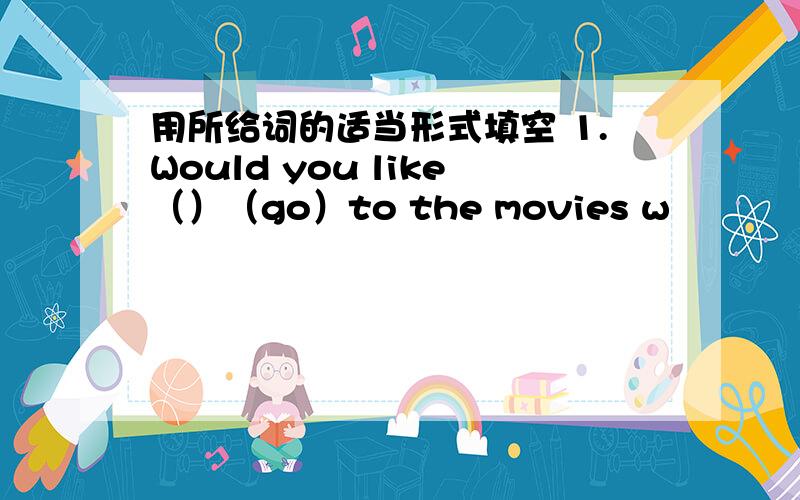 用所给词的适当形式填空 1.Would you like（）（go）to the movies w