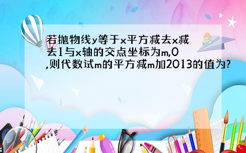 若抛物线y等于x平方减去x减去1与x轴的交点坐标为m,0,则代数试m的平方减m加2013的值为?