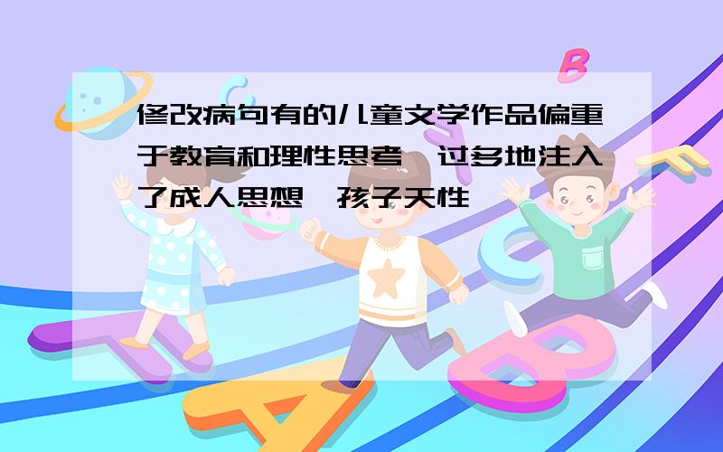 修改病句有的儿童文学作品偏重于教育和理性思考,过多地注入了成人思想,孩子天性