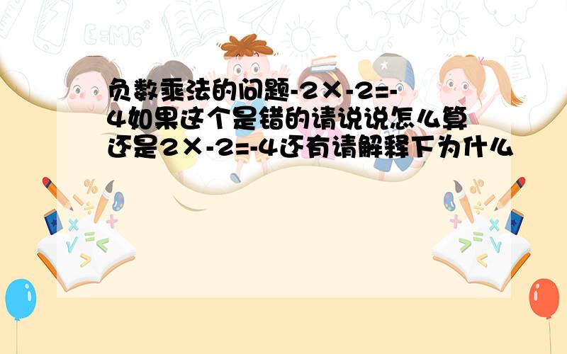 负数乘法的问题-2×-2=-4如果这个是错的请说说怎么算还是2×-2=-4还有请解释下为什么