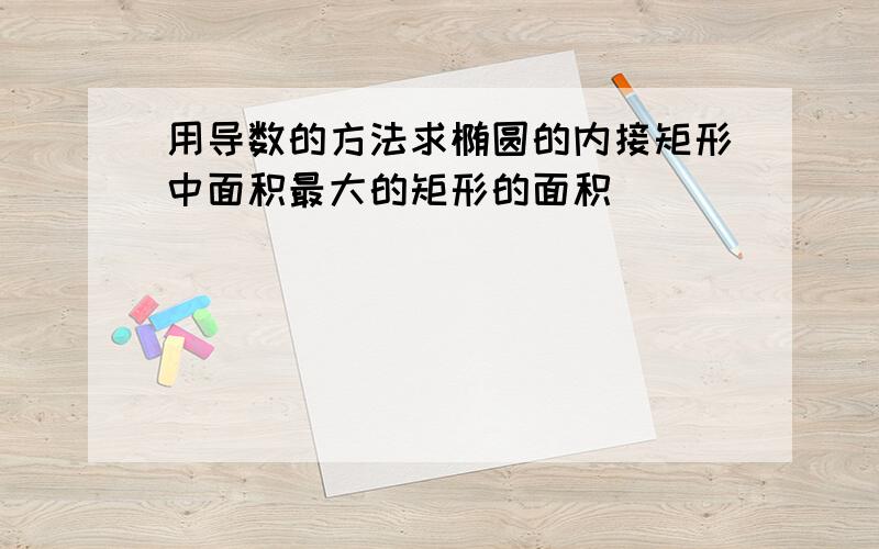 用导数的方法求椭圆的内接矩形中面积最大的矩形的面积