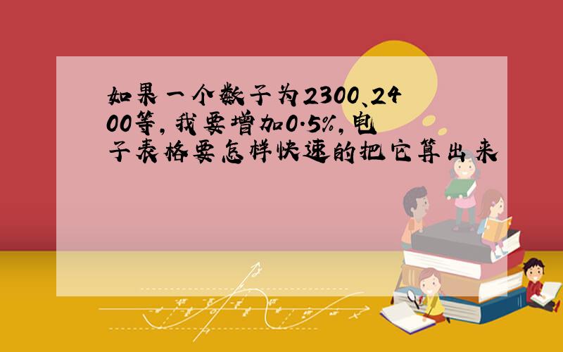 如果一个数子为2300、2400等,我要增加0.5%,电子表格要怎样快速的把它算出来