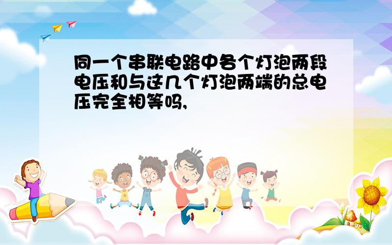 同一个串联电路中各个灯泡两段电压和与这几个灯泡两端的总电压完全相等吗,