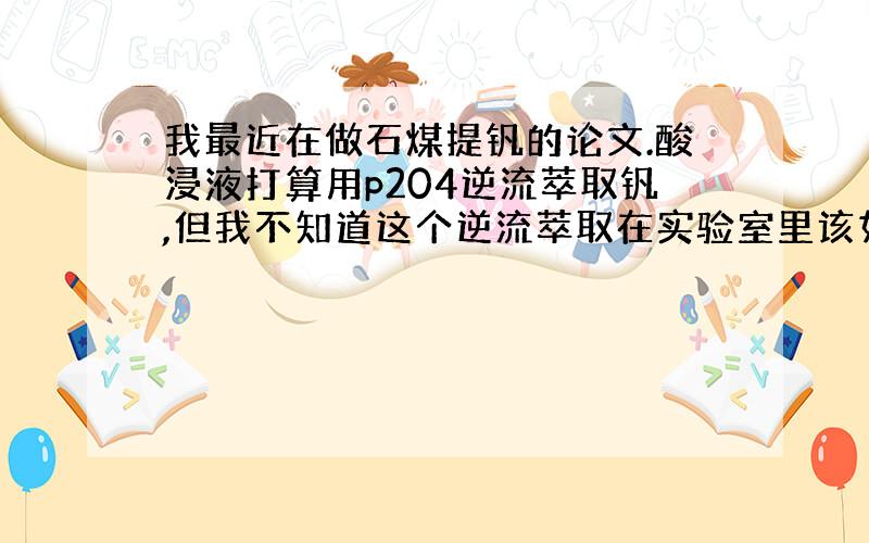 我最近在做石煤提钒的论文.酸浸液打算用p204逆流萃取钒,但我不知道这个逆流萃取在实验室里该如何操作?