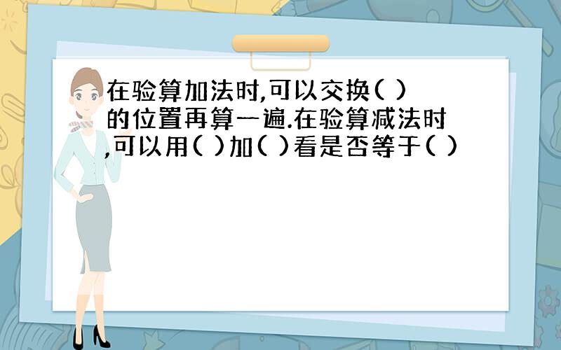 在验算加法时,可以交换( )的位置再算一遍.在验算减法时,可以用( )加( )看是否等于( )