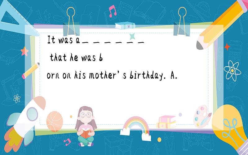 It was a______ that he was born on his mother’s birthday. A．