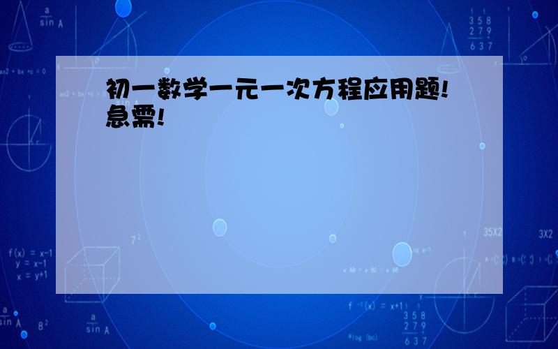 初一数学一元一次方程应用题!急需!