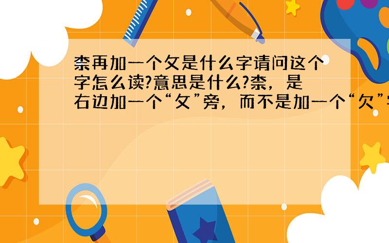 柰再加一个攵是什么字请问这个字怎么读?意思是什么?柰，是右边加一个“攵”旁，而不是加一个“欠”字旁。这个字怎么读，意思是