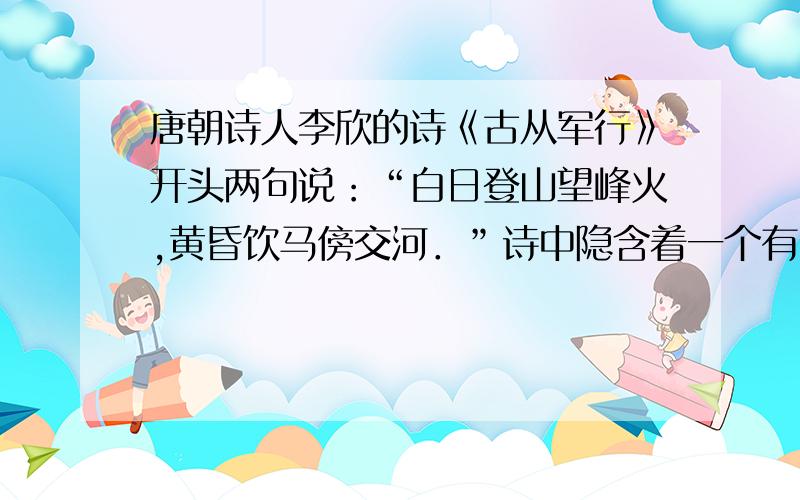 唐朝诗人李欣的诗《古从军行》开头两句说：“白日登山望峰火,黄昏饮马傍交河．”诗中隐含着一个有