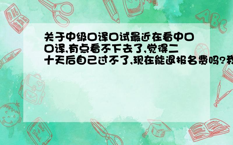 关于中级口译口试最近在看中口口译,有点看不下去了,觉得二十天后自己过不了,现在能退报名费吗?我应该怎么做啊?