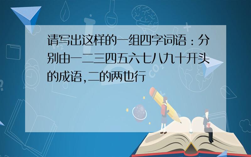 请写出这样的一组四字词语：分别由一二三四五六七八九十开头的成语,二的两也行