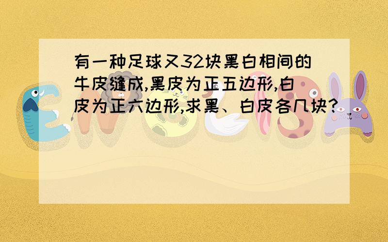 有一种足球又32块黑白相间的牛皮缝成,黑皮为正五边形,白皮为正六边形,求黑、白皮各几块?