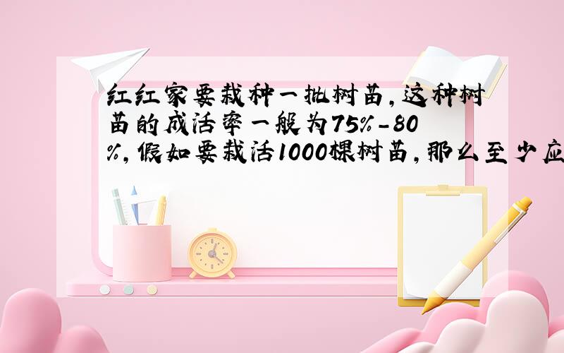 红红家要栽种一批树苗，这种树苗的成活率一般为75%-80%，假如要栽活1000棵树苗，那么至少应栽______棵．