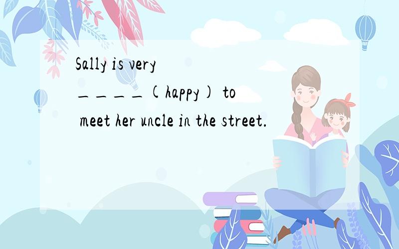 Sally is very ____(happy) to meet her uncle in the street.