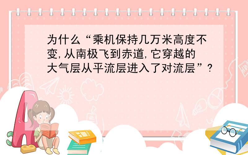 为什么“乘机保持几万米高度不变,从南极飞到赤道,它穿越的大气层从平流层进入了对流层”?