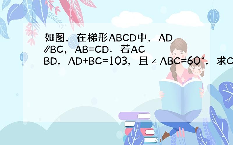 如图，在梯形ABCD中，AD∥BC，AB=CD．若AC⊥BD，AD+BC=103，且∠ABC=60°，求CD的长．